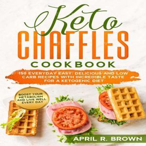 Keto Chaffles Cookbook: 150 Everyday Easy, Delicious And Low Carb Recipes With Incredible Taste For A Ketogenic Diet. Boost Your Metabolism And Live Well Every Day, April R. Brown