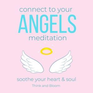 Connect to your Angels Meditation - soothe your heart & soul: guardian angel, archangels, spiritual protection, guidance support love from heaven, multi-dimensional realms, spiritual wisdom awareness, Think and Bloom