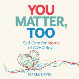 You Matter, Too: Self-Care for Moms of ADHD Boys, Maree Davis