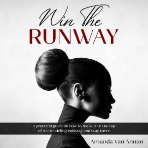 Win The Runway: A PRACTICAL GUIDE ON HOW TO MAKE IT TO THE TOP OF YOUR MODELING CAREER, Amanda Van Annan