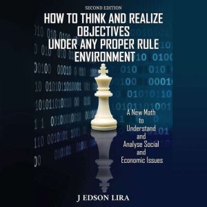 How To Think and Realize Objectives Under Any Proper Rule Environment: A New Math to Understand and Analyse Social and Economic Issues, J. Edson Lira