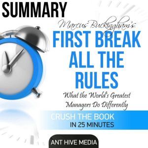 First Break All the Rules Summary: What the World's Greatest Managers Do Differently, Ant Hive Media