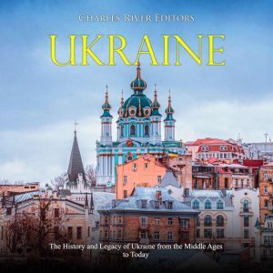 Ukraine: The History and Legacy of Ukraine from the Middle Ages to Today, Charles River Editors