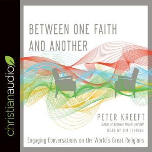 Between One Faith and Another: Engaging Conversations on the World's Great Religions, Peter Kreeft