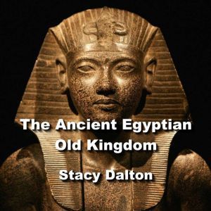 The Ancient Egyptian Old Kingdom: Exploring the Ancient Origins of The Egypts First Empire, STACY DALTON