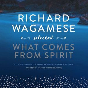 Richard Wagamese Selected: What Comes from Spirit, Richard Wagamese