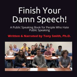 Finish Your Damn Speech!: A Public Speaking Book for People Who Hate Public Speaking, Tony Smith, Ph.D.