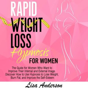 Rapid Weight Loss Hypnosis for Women: The Guide for Women Who Want to Improve Their Internal and External Image. Discover How to Use Hypnosis to Lose Weight, Burn Fat, and Improve the Self-Esteem, Lisa Anderson