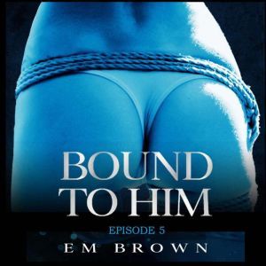 Bound to Him - Episode 5: An International Billionaire Romance, Em Brown