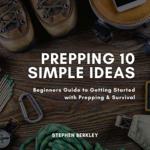 Prepping 10 Simple Ideas: Beginners Guide to Getting Started with Prepping & Survival, Stephen Berkley