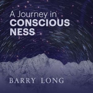 A Journey In Consciousness: Exploring the truth behind existence, Barry Long