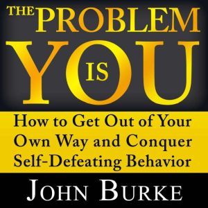 The Problem is YOU: How to Get Out of Your Own Way and Conquer Self-Defeating Behavior, John Burke
