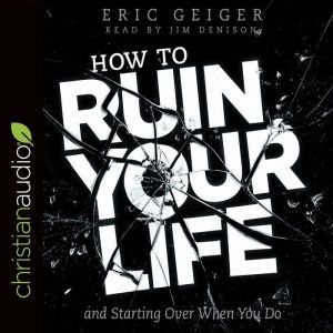 How to Ruin Your Life: and Starting Over When You Do, Eric Geiger