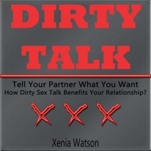 DIRTY TALK: Tell Your Partner What You Want - How Dirty Sex Talk Benefits Your Relationship?, Xenia Watson