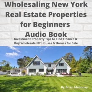 Wholesaling New York Real Estate Properties for Beginners Audio Book: Investment Property Tips to Find Finance & Buy Wholesale NY Houses & Homes for Sale, Brian Mahoney