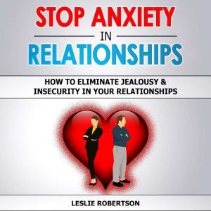 STOP ANXIETY IN RELATIONSHIPS: How to Eliminate Jealousy & Insecurity in Your Relationships, Stop Negative Thinking, Attachment and Fear of Abandonment, Improve Communication, Understand Couple Conflicts, Leslie Robertson