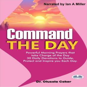 Command The Day: Powerful Morning Prayers That Take Charge Of The Day: 30 Daily Devotions To Guide, Protect And Inspire You Each Day, Olusola Coker