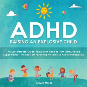 ADHD - Raising an Explosive Child: The Last Parents' Guide You'll Ever Need to Turn ADHD Into a Super Power- Includes 20 Parenting Mistakes to Avoid Immediately, Oliver Miller