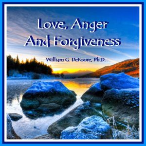 Love, Anger & Forgiveness: Creating Joy & Healing in all of Your Relationships, William G. DeFoore