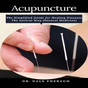 Acupuncture: The Simplified Guide for Healing Diseases The natural Way (Natural Medicine), Dr. Dale Pheragh