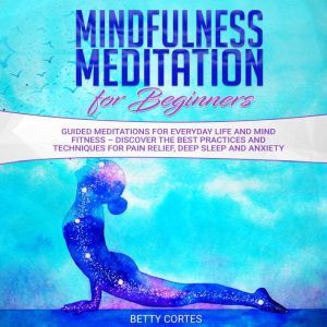 Mindfulness Meditation for Beginners Guided Meditations for everyday Life and Mind Fitness  discover the best Practices and Techniques for Pain Relief, Deep Sleep and Anxiety, Betty Cortes