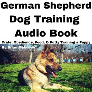 German Shepherd Dog Training Audio Book: Crate, Obedience, Food, & Potty Training a Puppy, Brian Mahoney