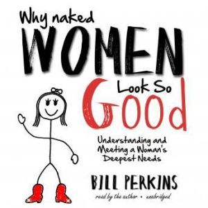 Why Naked Women Look So Good: Understanding and Meeting a Womans Deepest Needs, Bill Perkins