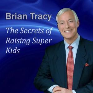 The Secrets of Raising Super Kids: How to raise happy, healthy, selfconfident children  and give your kids the winning edge, Brian Tracy