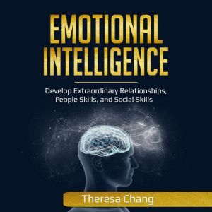 Emotional Intelligence: Develop Extraordinary Relationships, People Skills, and Social Skills, Theresa Chang