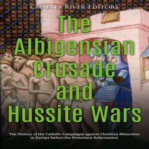 The Albigensian Crusade and Hussite Wars: The History of the Catholic Campaigns against Christian Minorities in Europe before the Protestant Reformation, Charles River Editors