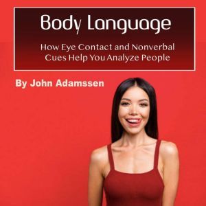 Body Language: How Eye Contact and Nonverbal Cues Help You Analyze People, John Adamssen