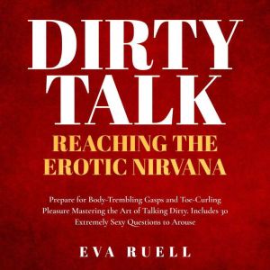 Dirty Talk: Reaching the Erotic Nirvana: Prepare for Body-Trembling Gasps and Toe-Curling Pleasure Mastering the Art of Talking Dirty. Includes 30 Extremely Sexy Questions to Arouse Absolutely Anyone, Eva Ruell