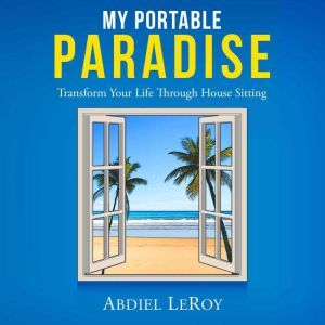 My Portable Paradise: Transform Your Life Through House Sitting, Abdiel LeRoy