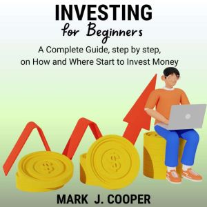 Investing for Beginners: A Complete Guide, Step by Step, On How and Where Start to Invest Money, Mark J. Cooper