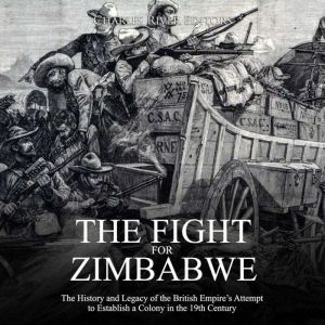 Fight for Zimbabwe, The: The History and Legacy of the British Empires Attempt to Establish a Colony in the 19th Century, Charles River Editors