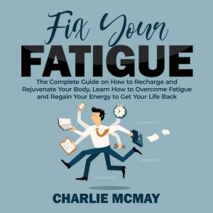 Fix Your Fatigue: The Complete Guide on How to Recharge and Rejuvenate Your Body, Learn How to Overcome Fatigue and Regain Your Energy to Get Your Life Back, Charlie McMay