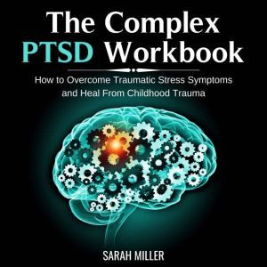 The Complex PTSD Workbook: How to Overcome Traumatic Stress Symptoms and Heal From Childhood Trauma, Sarah Miller