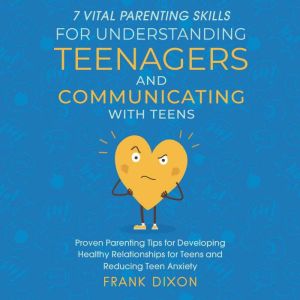 7 Vital Parenting Skills for Understanding Teenagers and Communicating With Teens: Proven Parenting Tips for Developing Healthy Relationships for Teens and Reducing Teen Anxiety, Frank Dixon