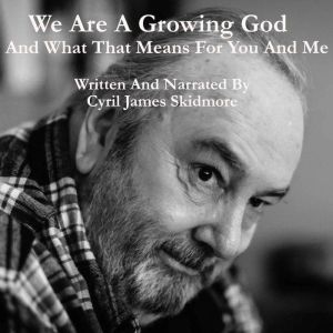 We Are A Growing God: And What That Means For You And Me, Cyril James Skidmore