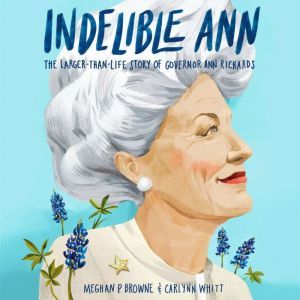 Indelible Ann: The Larger-Than-Life Story of Governor Ann Richards, Meghan P. Browne