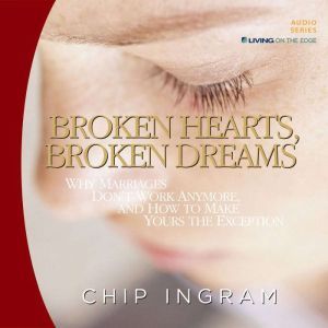 Broken Hearts, Broken Dreams: Why Marriages Don't Work Anymore, and How to Make Yours the Exception, Chip Ingram