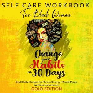 SELF-CARE WORKBOOK FOR BLACK WOMEN: CHANGE YOUR HABITS IN 30 DAYS: Small Daily Changes for Physical Energy, Mental Peace, and Peak Performance, GOLD EDITION