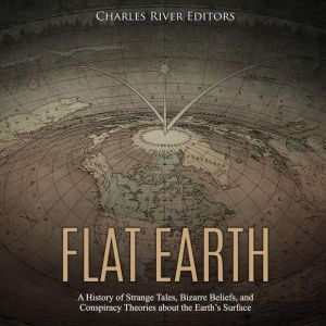 Flat Earth: A History of Strange Tales, Bizarre Beliefs, and Conspiracy Theories about the Earths Surface, Charles River Editors