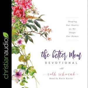 The Better Mom Devotional: Shaping Our Hearts as We Shape Our Homes, Ruth Schwenk