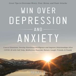 Win Over Depression and Anxiety: Great Tips to Overcome Worry, Fear, Stress, Panic Attacks, Control Emotions, Develop Emotional Intelligence and Improve Relationships after Covid-19 with Self help ETC., Perry S
