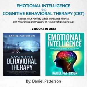 Emotional Intelligence and Cognitive Behavioral Therapy (CBT)  (2 Books in 1): Reduce Your Anxiety While Increasing Your IQ, Self-Awareness  and Mastery of Relationships Using CBT, Daniel Patterson