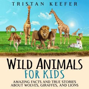 Wild Animals for Kids: Amazing Facts and True Stories about Wolves, Giraffes, and Lions, Tristan Keefer