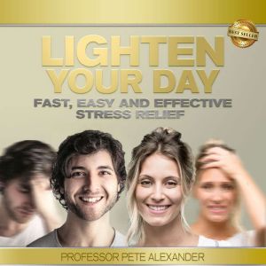 Lighten Your Day: Fast, Easy and Effective Stress Relief for When Sh*t Happens, Professor Pete Alexander