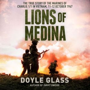 Lions of Medina: The True Story of the Marines of Charlie 1/1 in Vietnam, 11-12 October 1967, Doyle Glass
