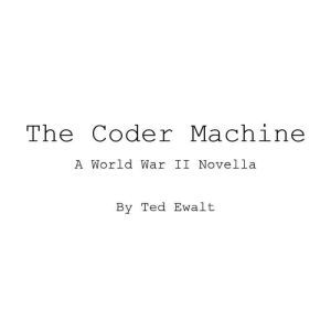 The Coder Machine: A World War 2 Novella, Ted Ewalt